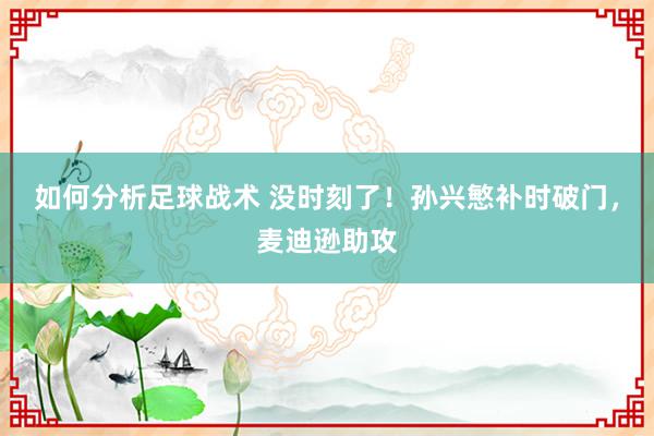 如何分析足球战术 没时刻了！孙兴慜补时破门，麦迪逊助攻