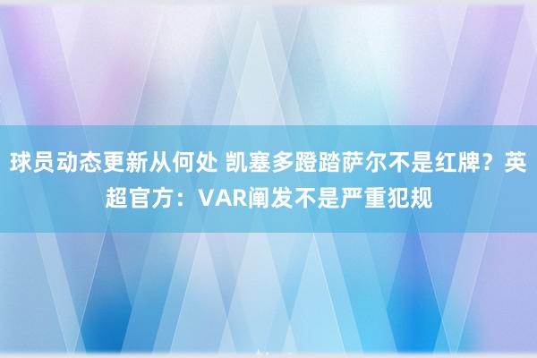 球员动态更新从何处 凯塞多蹬踏萨尔不是红牌？英超官方：VAR阐发不是严重犯规