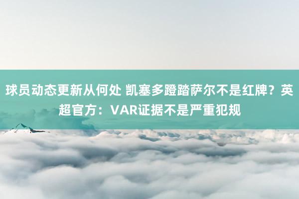 球员动态更新从何处 凯塞多蹬踏萨尔不是红牌？英超官方：VAR证据不是严重犯规