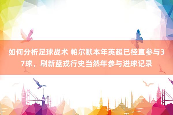 如何分析足球战术 帕尔默本年英超已径直参与37球，刷新蓝戎行史当然年参与进球记录