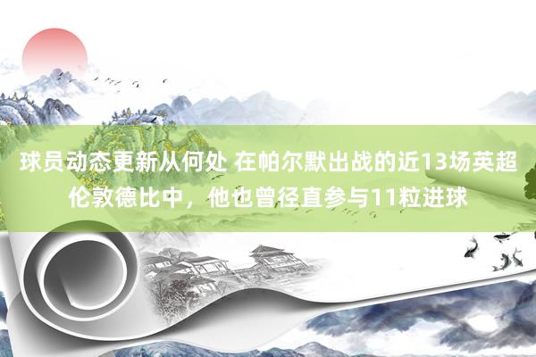 球员动态更新从何处 在帕尔默出战的近13场英超伦敦德比中，他也曾径直参与11粒进球