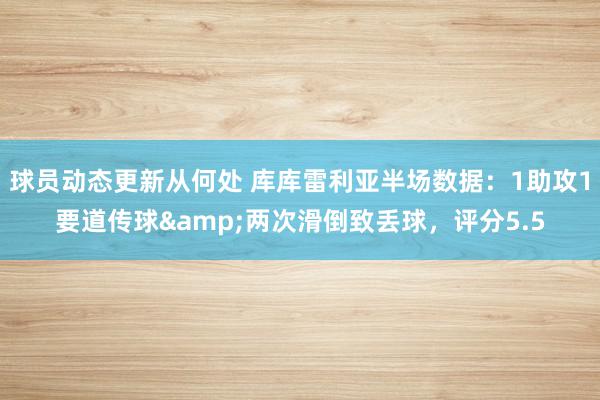 球员动态更新从何处 库库雷利亚半场数据：1助攻1要道传球&两次滑倒致丢球，评分5.5