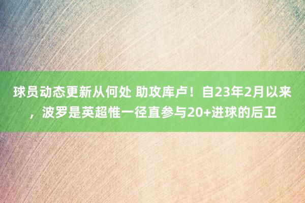 球员动态更新从何处 助攻库卢！自23年2月以来，波罗是英超惟一径直参与20+进球的后卫