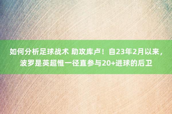 如何分析足球战术 助攻库卢！自23年2月以来，波罗是英超惟一径直参与20+进球的后卫