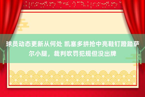 球员动态更新从何处 凯塞多拼抢中亮鞋钉蹬踏萨尔小腿，裁判吹罚犯规但没出牌