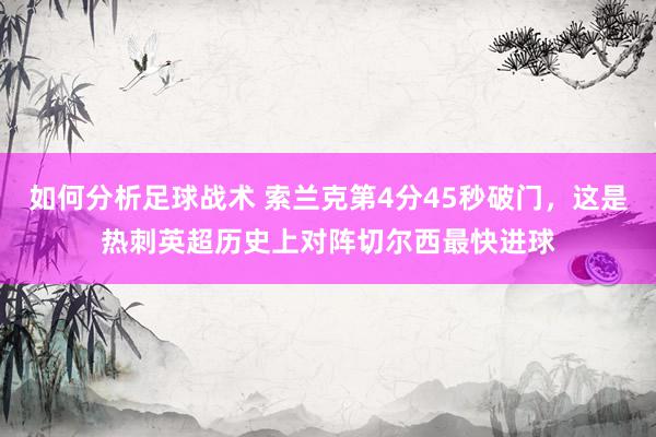 如何分析足球战术 索兰克第4分45秒破门，这是热刺英超历史上对阵切尔西最快进球