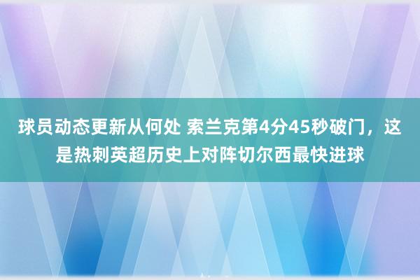 球员动态更新从何处 索兰克第4分45秒破门，这是热刺英超历史上对阵切尔西最快进球