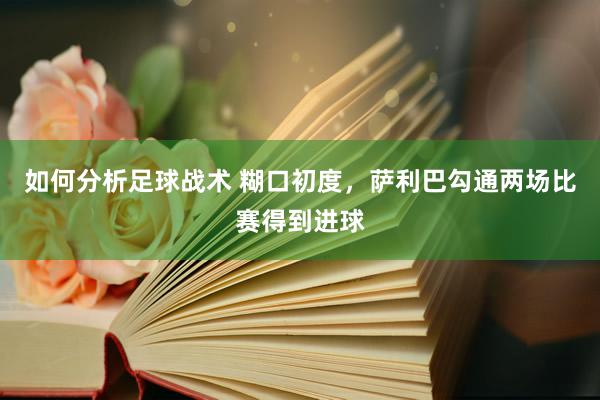 如何分析足球战术 糊口初度，萨利巴勾通两场比赛得到进球