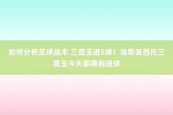 如何分析足球战术 三昆玉进5球！埃斯波西托三昆玉今天都得到进球