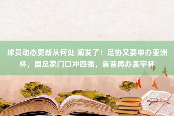 球员动态更新从何处 阐发了！足协又要申办亚洲杯，国足家门口冲四强，曩昔再办寰宇杯