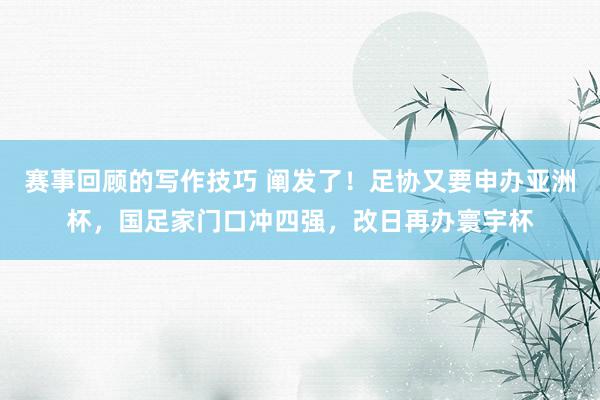 赛事回顾的写作技巧 阐发了！足协又要申办亚洲杯，国足家门口冲四强，改日再办寰宇杯