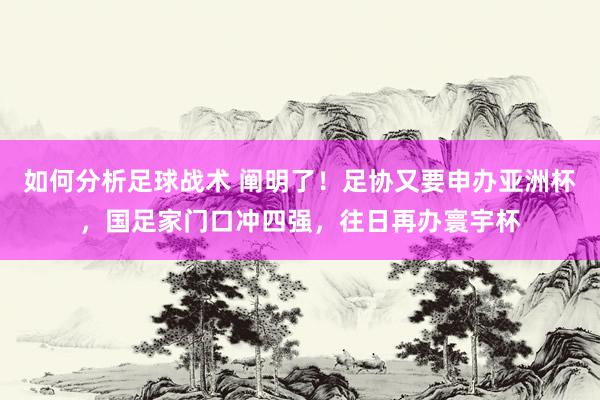 如何分析足球战术 阐明了！足协又要申办亚洲杯，国足家门口冲四强，往日再办寰宇杯