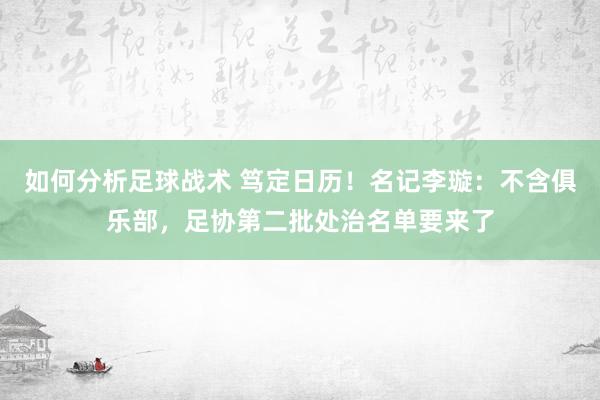 如何分析足球战术 笃定日历！名记李璇：不含俱乐部，足协第二批处治名单要来了