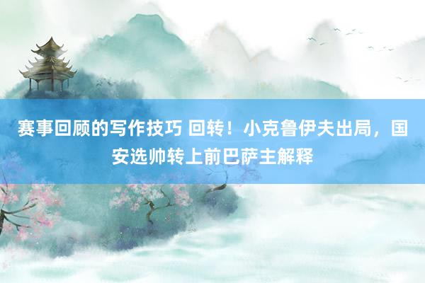 赛事回顾的写作技巧 回转！小克鲁伊夫出局，国安选帅转上前巴萨主解释