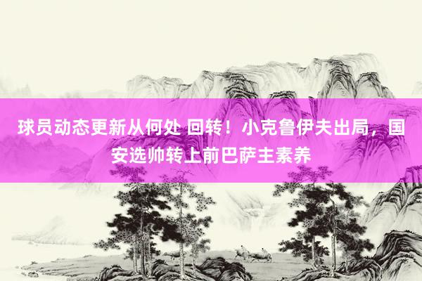 球员动态更新从何处 回转！小克鲁伊夫出局，国安选帅转上前巴萨主素养