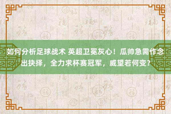 如何分析足球战术 英超卫冕灰心！瓜帅急需作念出抉择，全力求杯赛冠军，威望若何变？