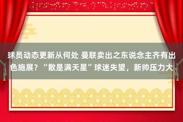 球员动态更新从何处 曼联卖出之东说念主齐有出色施展？“散是满天星”球迷失望，新帅压力大