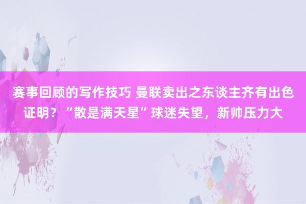 赛事回顾的写作技巧 曼联卖出之东谈主齐有出色证明？“散是满天星”球迷失望，新帅压力大