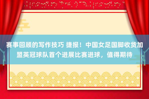 赛事回顾的写作技巧 捷报！中国女足国脚收货加盟英冠球队首个进展比赛进球，值得期待