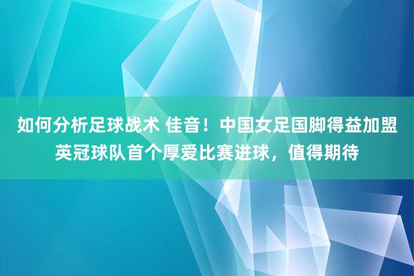 如何分析足球战术 佳音！中国女足国脚得益加盟英冠球队首个厚爱比赛进球，值得期待